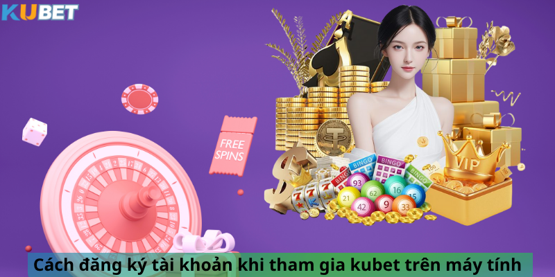 Cách đăng ký tài khoản khi tham gia kubet trên máy tính